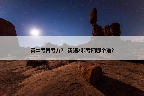 英二专四专八？ 英语2和专四哪个难？