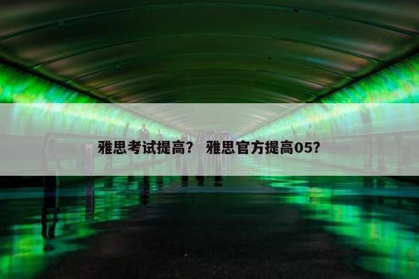 雅思考试提高？ 雅思官方提高05？