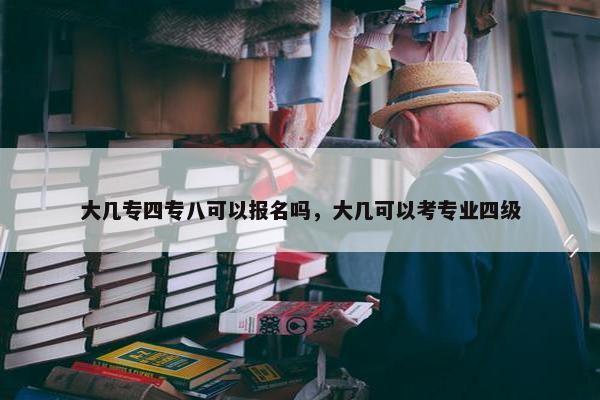 大几专四专八可以报名吗，大几可以考专业四级