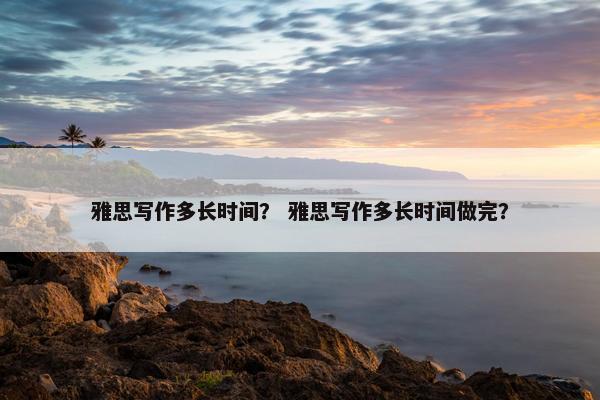 雅思写作多长时间？ 雅思写作多长时间做完？