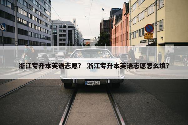 浙江专升本英语志愿？ 浙江专升本英语志愿怎么填？