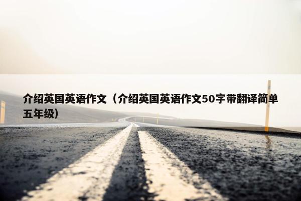 介绍英国英语作文（介绍英国英语作文50字带翻译简单五年级）