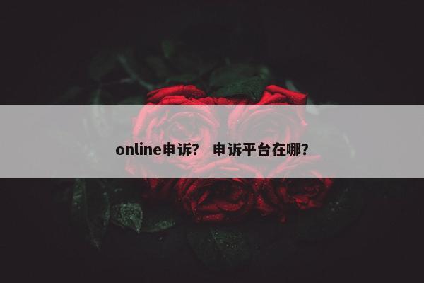 online申诉？ 申诉平台在哪？
