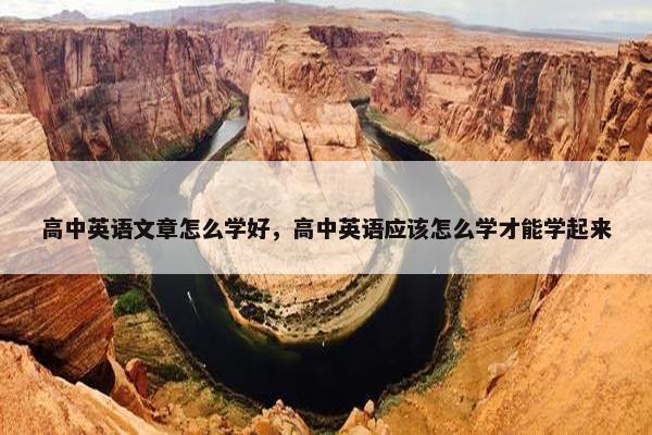 高中英语文章怎么学好，高中英语应该怎么学才能学起来