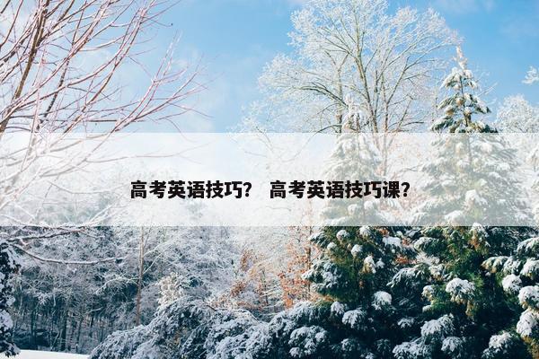高考英语技巧？ 高考英语技巧课？