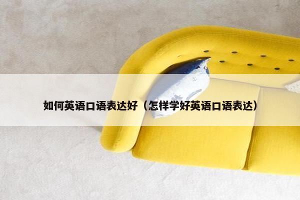 如何英语口语表达好（怎样学好英语口语表达）