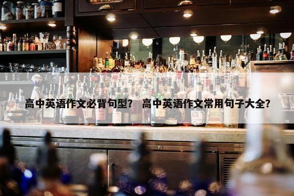 高中英语作文必背句型？ 高中英语作文常用句子大全？