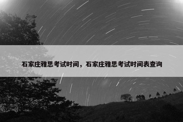 石家庄雅思考试时间，石家庄雅思考试时间表查询