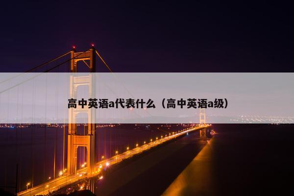 高中英语a代表什么（高中英语a级）