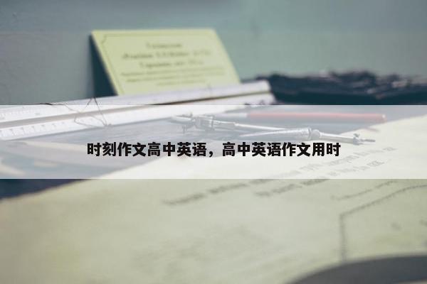 时刻作文高中英语，高中英语作文用时
