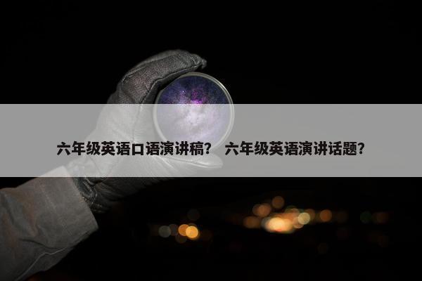 六年级英语口语演讲稿？ 六年级英语演讲话题？