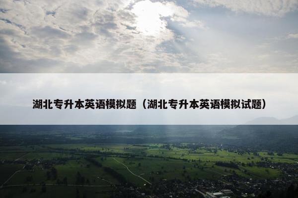 湖北专升本英语模拟题（湖北专升本英语模拟试题）