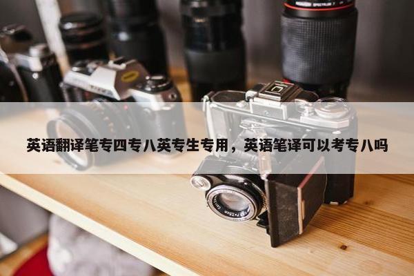 英语翻译笔专四专八英专生专用，英语笔译可以考专八吗