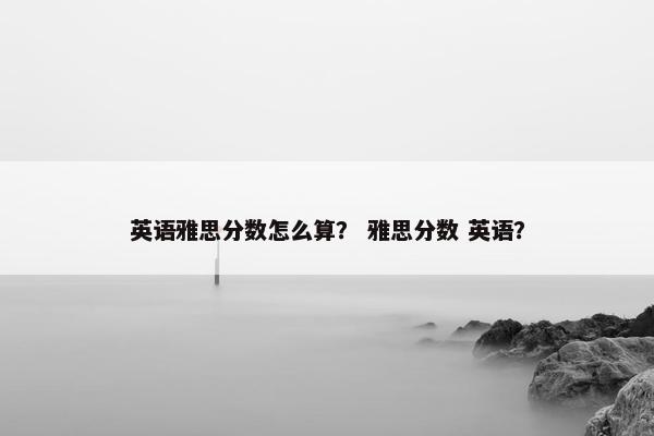 英语雅思分数怎么算？ 雅思分数 英语？