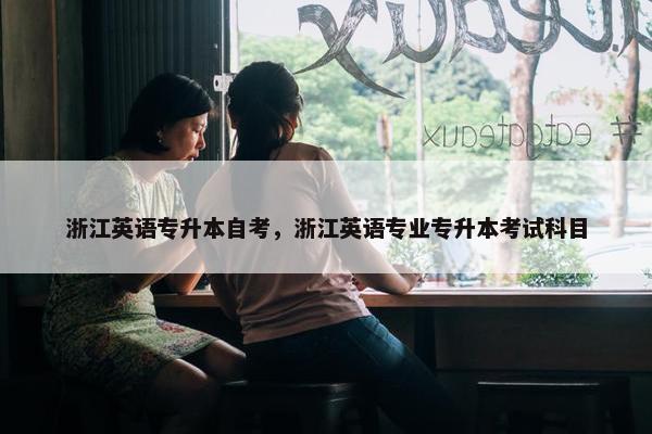 浙江英语专升本自考，浙江英语专业专升本考试科目