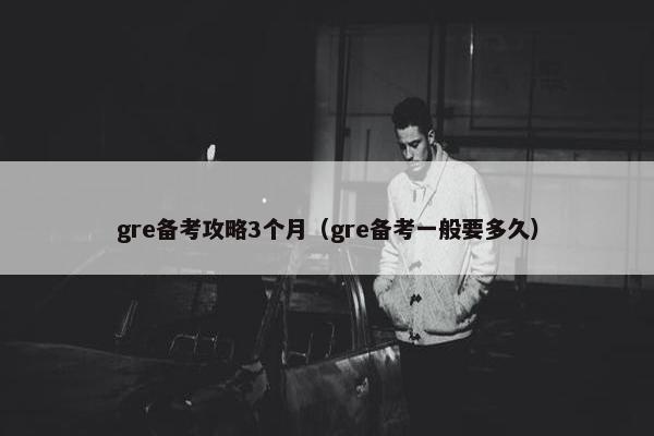 gre备考攻略3个月（gre备考一般要多久）