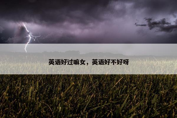 英语好过嘛女，英语好不好呀