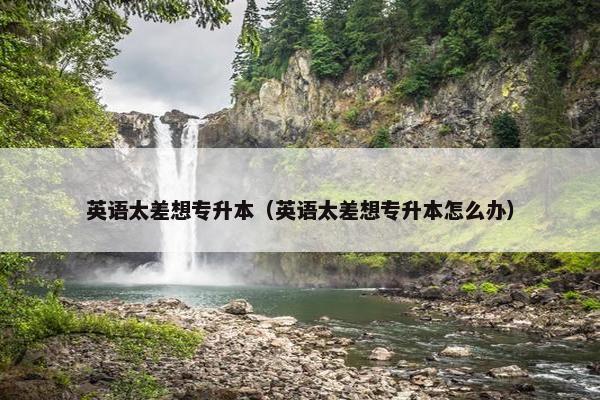 英语太差想专升本（英语太差想专升本怎么办）