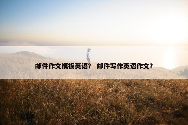 邮件作文模板英语？ 邮件写作英语作文？