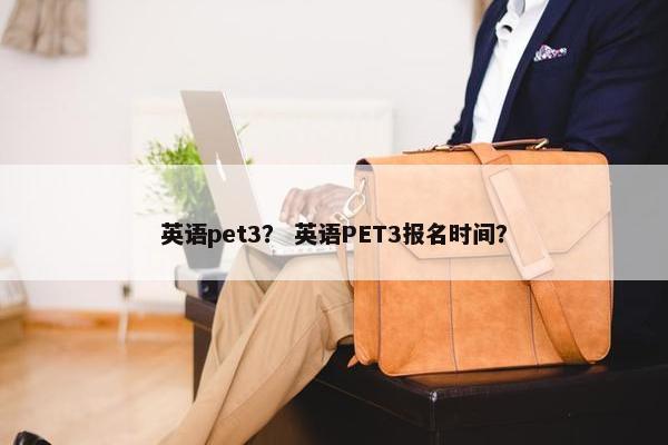 英语pet3？ 英语PET3报名时间？