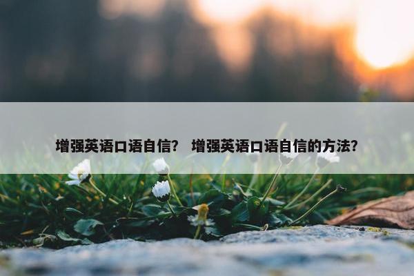 增强英语口语自信？ 增强英语口语自信的方法？