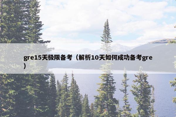 gre15天极限备考（解析10天如何成功备考gre）