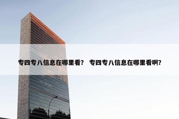 专四专八信息在哪里看？ 专四专八信息在哪里看啊？