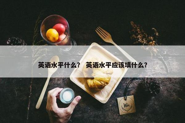 英语水平什么？ 英语水平应该填什么？