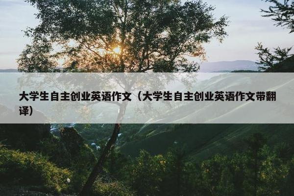 大学生自主创业英语作文（大学生自主创业英语作文带翻译）