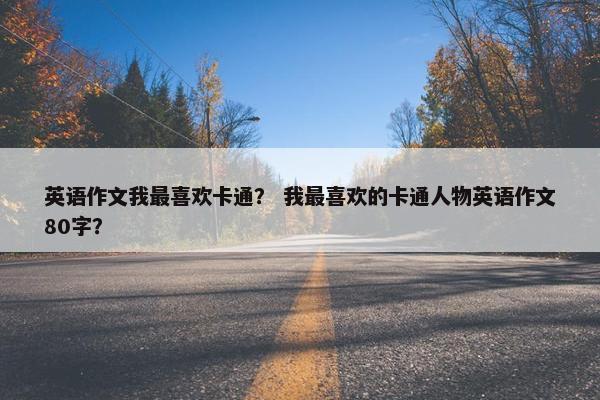 英语作文我最喜欢卡通？ 我最喜欢的卡通人物英语作文80字？