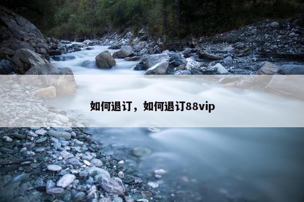 如何退订，如何退订88vip