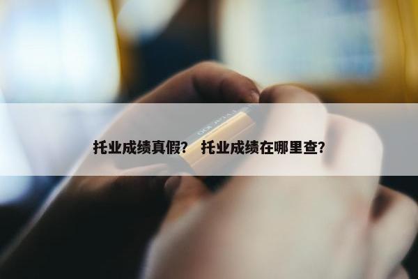 托业成绩真假？ 托业成绩在哪里查？