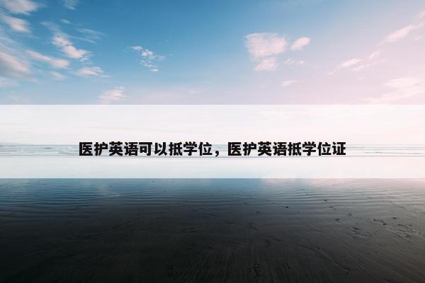 医护英语可以抵学位，医护英语抵学位证