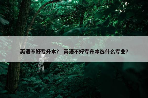 英语不好专升本？ 英语不好专升本选什么专业？