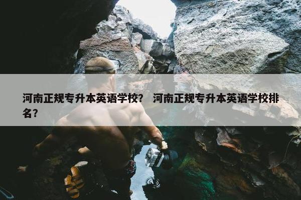 河南正规专升本英语学校？ 河南正规专升本英语学校排名？