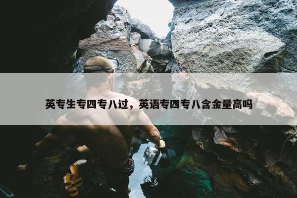 英专生专四专八过，英语专四专八含金量高吗