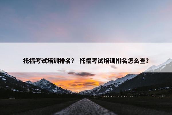 托福考试培训排名？ 托福考试培训排名怎么查？
