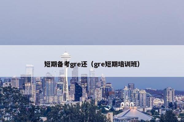 短期备考gre还（gre短期培训班）
