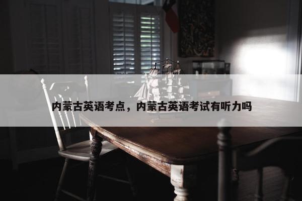 内蒙古英语考点，内蒙古英语考试有听力吗