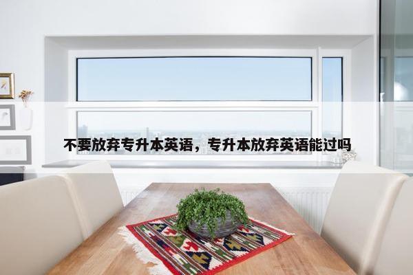 不要放弃专升本英语，专升本放弃英语能过吗