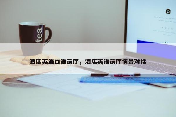 酒店英语口语前厅，酒店英语前厅情景对话