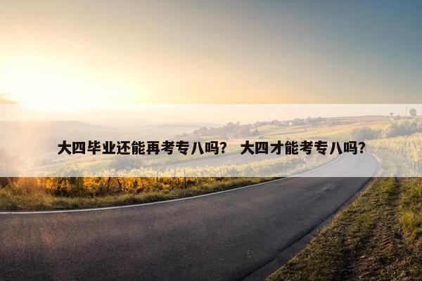 大四毕业还能再考专八吗？ 大四才能考专八吗？