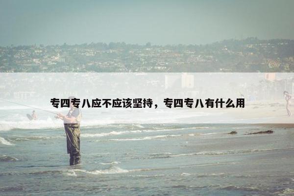 专四专八应不应该坚持，专四专八有什么用