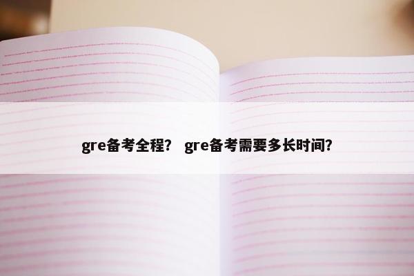 gre备考全程？ gre备考需要多长时间？