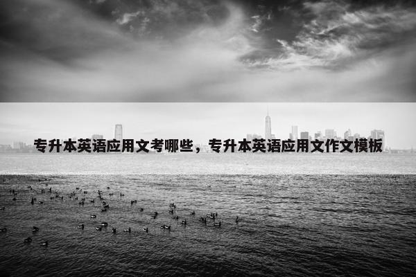 专升本英语应用文考哪些，专升本英语应用文作文模板