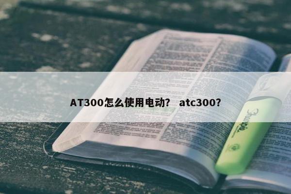 AT300怎么使用电动？ atc300？
