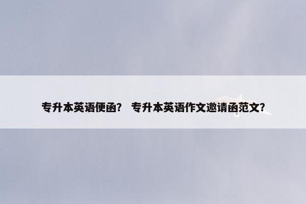 专升本英语便函？ 专升本英语作文邀请函范文？