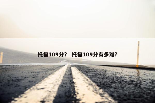 托福109分？ 托福109分有多难？