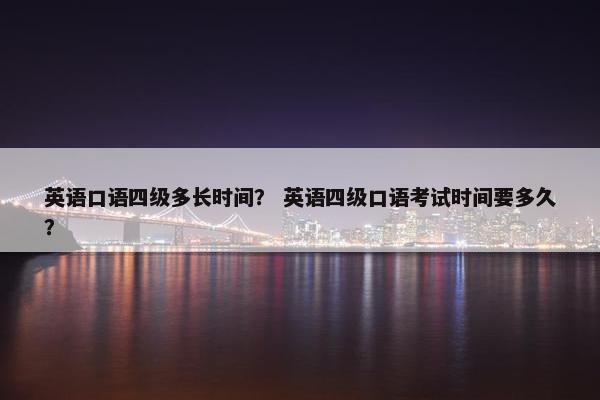 英语口语四级多长时间？ 英语四级口语考试时间要多久？
