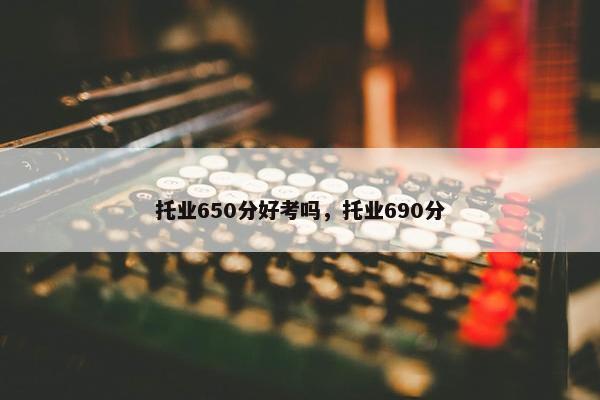 托业650分好考吗，托业690分